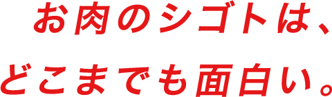 「お肉のシゴトは、どこまでも面白い。」