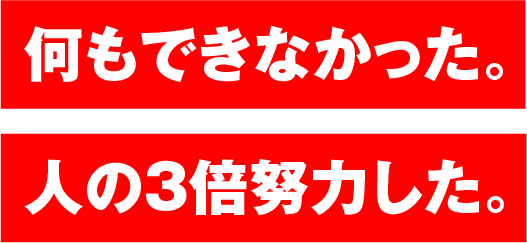 何もできなかった。人の３倍努力した。