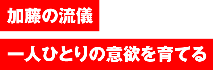 加藤の流儀　一人ひとりの意欲を育てる