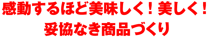 感動するほど美味しく！美しく！妥協なき商品づくり