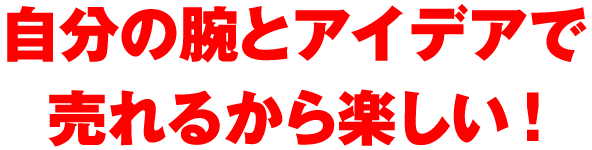 自分の腕とアイデアで売れるから楽しい！