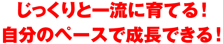 じっくりと一流に育てる！自分のペースで成長できる！